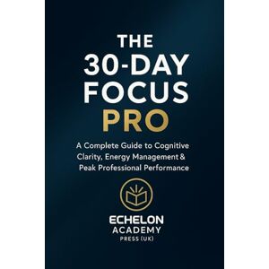 Academy Press UK, Echelon The 30 Day Focus PRO: A Strategic Guide to Rebuild Attention, Strengthen Leadership Focus, and Master High-Performance Clarity (Echelon Performance Series) Academy Press UK, Echelon The 30 Day Focus PRO: A Strategic Guide to Rebuild Attention, Strengthen Leadership Focus, and Master High-Performance Clarity (Echelon Performance Series)