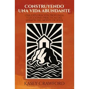 Crawford, Kasey Construyendo una vida abundante: Una exploración profunda y lecciones prácticas del Sermón del monte de Jesús Crawford, Kasey Construyendo una vida abundante: Una exploración profunda y lecciones prácticas del Sermón del monte de Jesús