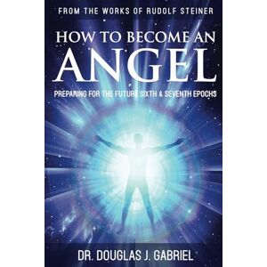 Gabriel, Dr. Douglas J. How to Become an Angel: Preparing for the Future Sixth & Seventh Epochs (From the Works of Rudolf Steiner) Gabriel, Dr. Douglas J. How to Become an Angel: Preparing for the Future Sixth & Seventh Epochs (From the Works of Rudolf Steiner)
