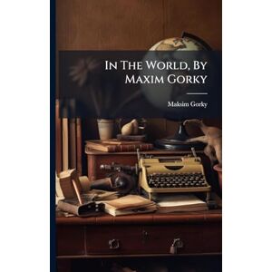 Gorky, Maksim In The World, By Maxim Gorky Gorky, Maksim In The World, By Maxim Gorky