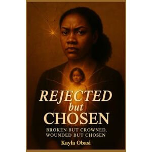 Obasi, Mrs. Kayla Rejected But Chosen: Broken but Crowned, Wounded but Chosen Obasi, Mrs. Kayla Rejected But Chosen: Broken but Crowned, Wounded but Chosen