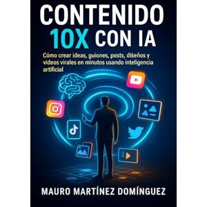 Martínez Domínguez, Mauro Contenido 10X con IA: Cómo crear ideas, guiones, posts, diseños y videos virales en minutos usando inteligencia artificial Martínez Domínguez, Mauro Contenido 10X con IA: Cómo crear ideas, guiones, posts, diseños y videos virales en minutos usando inteligencia artificial
