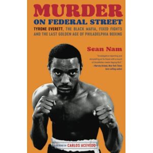 Nam, Sean Murder on Federal Street: Tyrone Everett, the Black Mafia, Fixed Fights, and the Last Golden Age of Philadelphia Boxing Nam, Sean Murder on Federal Street: Tyrone Everett, the Black Mafia, Fixed Fights, and the Last Golden Age of Philadelphia Boxing