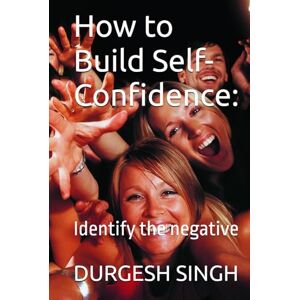 SINGH, DURGESH How to Build Self-Confidence:: Identify the negative SINGH, DURGESH How to Build Self-Confidence:: Identify the negative