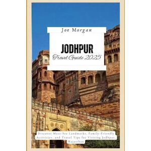 Morgan, Joe Jodhpur Travel Guide 2025: Discover Must-See Landmarks, Family-Friendly Activities, and T ravel Tips for Visiting Jodhpur, Rajasthan Morgan, Joe Jodhpur Travel Guide 2025: Discover Must-See Landmarks, Family-Friendly Activities, and T ravel Tips for Visiting Jodhpur, Rajasthan