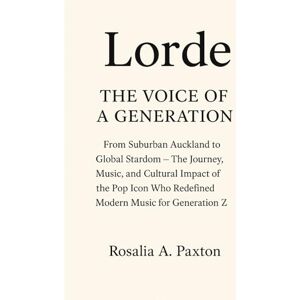 Paxton, Rosalia A. Lorde The Voice of a Generation: From Suburban Auckland to Global Stardom The Journey, Music, and Cultural Impact of the Pop Icon Who Redefined Modern Music for Generation Z Paxton, Rosalia A. Lorde The Voice of a Generation: From Suburban Auckland to Global Stardom The Journey, Music, and Cultural Impact of the Pop Icon Who Redefined Modern Music for Generation Z