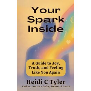 Tyler, Mrs Heidi Caroline Your Spark Inside: A Guide to Joy, Truth, and Feeling Like You Again Tyler, Mrs Heidi Caroline Your Spark Inside: A Guide to Joy, Truth, and Feeling Like You Again