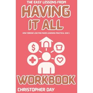 Day, Christopher The Easy Lessons from Having It All Workbook: How Corinne Low PhD Makes Learning Practical and Simple Day, Christopher The Easy Lessons from Having It All Workbook: How Corinne Low PhD Makes Learning Practical and Simple