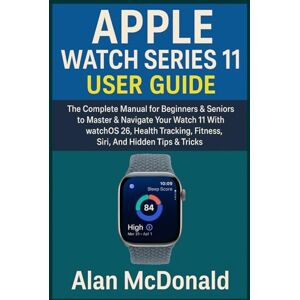 McDonald, Alan APPLE WATCH SERIES 11 USER GUIDE: The Complete Manual for Beginners & Seniors to Master & Navigate Your Watch 11 With WatchOS 26, Health Tracking, Fitness, Siri, And Hidden Tips & Tricks McDonald, Alan APPLE WATCH SERIES 11 USER GUIDE: The Complete Manual for Beginners & Seniors to Master & Navigate Your Watch 11 With WatchOS 26, Health Tracking, Fitness, Siri, And Hidden Tips & Tricks