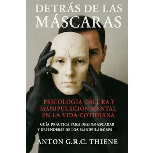 R. C. Thiene, Anton G. Detrás de las Máscaras: Psicología Oscura y Manipulación Mental en la Vida Cotidiana Guía práctica para desenmascarar y defenderse de los manipuladores R. C. Thiene, Anton G. Detrás de las Máscaras: Psicología Oscura y Manipulación Mental en la Vida Cotidiana Guía práctica para desenmascarar y defenderse de los manipuladores