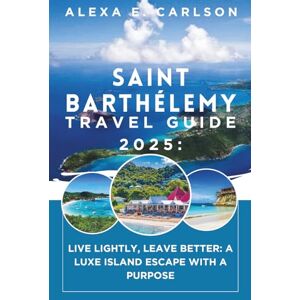 E. Carlson, Alexa Saint Barthélemy Travel Guide 2025:: Live Lightly, Leave Better: A Luxe Island Escape with a Purpose E. Carlson, Alexa Saint Barthélemy Travel Guide 2025:: Live Lightly, Leave Better: A Luxe Island Escape with a Purpose