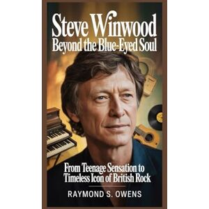 S. Owens, Raymond Steve Winwood:Beyond the Blue-Eyed Soul: From Teenage Sensation to Timeless Icon of British Rock S. Owens, Raymond Steve Winwood:Beyond the Blue-Eyed Soul: From Teenage Sensation to Timeless Icon of British Rock