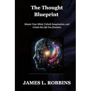 ROBBINS, JAMES L. The Thought Blueprint: Master Your Mind, Unlock Imagination, and Create the Life You Envision ROBBINS, JAMES L. The Thought Blueprint: Master Your Mind, Unlock Imagination, and Create the Life You Envision