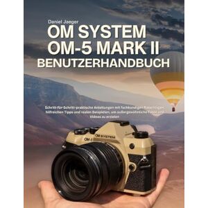Jaeger, Daniel OM System OM-5 Mark II Benutzerhandbuch: Schritt-für-Schritt-praktische Anleitungen mit fachkundigen Ratschlägen, hilfreichen Tipps und realen ... außergewöhnliche Fotos und Videos zu erzielen Jaeger, Daniel OM System OM-5 Mark II Benutzerhandbuch: Schritt-für-Schritt-praktische Anleitungen mit fachkundigen Ratschlägen, hilfreichen Tipps und realen ... außergewöhnliche Fotos und Videos zu erzielen