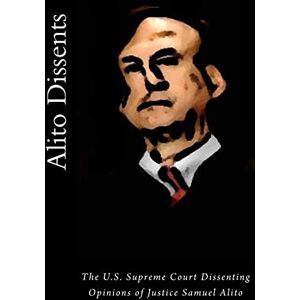 Warren, Joshua Alito Dissents: The U.S. Supreme Court Dissenting Opinions of Justice Samuel Alito Warren, Joshua Alito Dissents: The U.S. Supreme Court Dissenting Opinions of Justice Samuel Alito