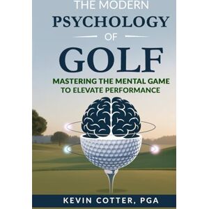 Cotter, PGA, Kevin The Modern Psychology of Golf: Mastering the Mental Game to Elevate Performance Cotter, PGA, Kevin The Modern Psychology of Golf: Mastering the Mental Game to Elevate Performance