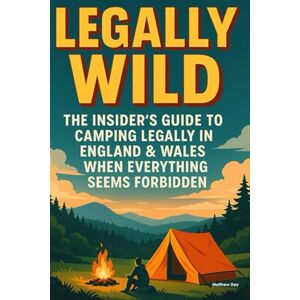 Day, Matthew Legally Wild: The Insider's Guide to Camping Legally in England & Wales When Everything Seems Forbidden Day, Matthew Legally Wild: The Insider's Guide to Camping Legally in England & Wales When Everything Seems Forbidden