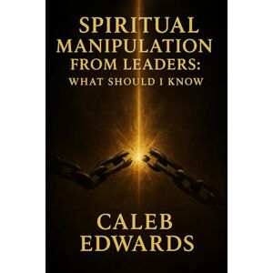 Edwards, Caleb Spiritual Manipulation from Leaders: What Should I Know Edwards, Caleb Spiritual Manipulation from Leaders: What Should I Know