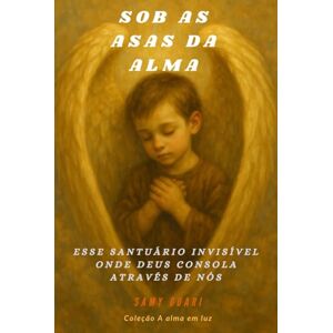 Ouari, Samy Sob as Asas da Alma: Esse santuário invisível onde Deus consola através de nós (A Alma em Luz) Ouari, Samy Sob as Asas da Alma: Esse santuário invisível onde Deus consola através de nós (A Alma em Luz)