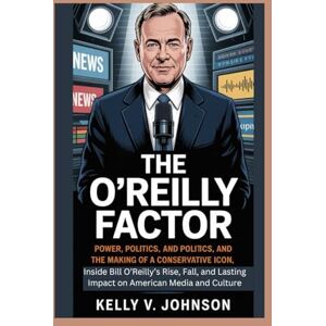 V Johnson, Kelly The O’Reilly Factor: Power, Politics, and the Making of a Conservative Icon: Inside Bill O’Reilly’s Rise, Fall, and Lasting Impact on American Media and Culture V Johnson, Kelly The O’Reilly Factor: Power, Politics, and the Making of a Conservative Icon: Inside Bill O’Reilly’s Rise, Fall, and Lasting Impact on American Media and Culture