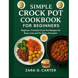 G. Carter, Zara SIMPLE CROCK POT COOKBOOK FOR BEGINNERS: Beginner-Friendly Crock Pot Recipes for Busy Lives and for Every Occasion G. Carter, Zara SIMPLE CROCK POT COOKBOOK FOR BEGINNERS: Beginner-Friendly Crock Pot Recipes for Busy Lives and for Every Occasion