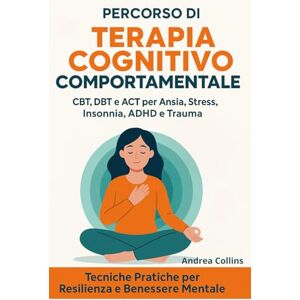 Collins, Andrea Percorso di Terapia Cognitivo Comportamentale: CBT, DBT e ACT per Ansia, Stress, Insonnia, ADHD e Trauma – Tecniche Pratiche per Resilienza e Benessere Mentale Collins, Andrea Percorso di Terapia Cognitivo Comportamentale: CBT, DBT e ACT per Ansia, Stress, Insonnia, ADHD e Trauma – Tecniche Pratiche per Resilienza e Benessere Mentale