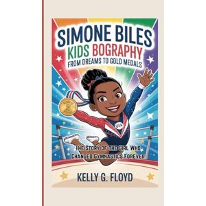 G. Floyd, Kelly Simone Biles Kids Biography: From Dreams to Gold Medals The Story of the Girl Who Changed Gymnastics Forever G. Floyd, Kelly Simone Biles Kids Biography: From Dreams to Gold Medals The Story of the Girl Who Changed Gymnastics Forever