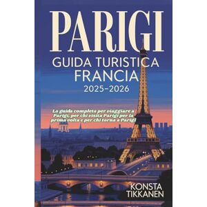 TIKKANEN, KONSTA PARIGI GUIDA TURISTICA FRANCIA 2025-2026: La guida completa per viaggiare a Parigi, per chi visita Parigi per la prima volta e per chi torna a Parigi TIKKANEN, KONSTA PARIGI GUIDA TURISTICA FRANCIA 2025-2026: La guida completa per viaggiare a Parigi, per chi visita Parigi per la prima volta e per chi torna a Parigi