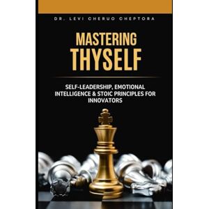 Cheptora, Dr. Levi Cheruo Mastering Thyself: Self-Leadership, Emotional Intelligence & Stoic Principles for Innovators: Practical mental models, interpersonal tactics, and ... and teams into unrivaled performance Cheptora, Dr. Levi Cheruo Mastering Thyself: Self-Leadership, Emotional Intelligence & Stoic Principles for Innovators: Practical mental models, interpersonal tactics, and ... and teams into unrivaled performance