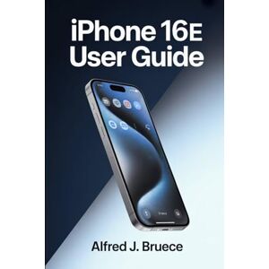 BRUECE, ALFRED J IPHONE 16E USER GUIDE: An Essential Companion for Anyone Ready to Simplify Their Digital World BRUECE, ALFRED J IPHONE 16E USER GUIDE: An Essential Companion for Anyone Ready to Simplify Their Digital World