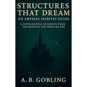 Gobling, A.B. Structures That Dream: An Abyssal Habitat Guide (Beneath the Pressure — The Abyssal RPG Core Rules Series) Gobling, A.B. Structures That Dream: An Abyssal Habitat Guide (Beneath the Pressure — The Abyssal RPG Core Rules Series)