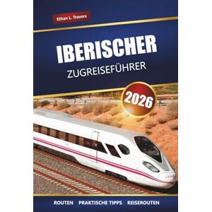Travers, Ethan L. IBERISCHER ZUGREISEFÜHRER 2026: Entdecken Sie malerische Routen, Tipps zu Bahnpässen, Reiserouten und sehenswerte Ziele in Spanien und Portugal Travers, Ethan L. IBERISCHER ZUGREISEFÜHRER 2026: Entdecken Sie malerische Routen, Tipps zu Bahnpässen, Reiserouten und sehenswerte Ziele in Spanien und Portugal