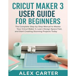CARTER, ALEX CRICUT MAKER 3 USER GUIDE FOR BEGINNERS: MASTER SMART CUTTING, CREATE STUNNING CRAFTS, AND GET STARTED WITH CONFIDENCE CARTER, ALEX CRICUT MAKER 3 USER GUIDE FOR BEGINNERS: MASTER SMART CUTTING, CREATE STUNNING CRAFTS, AND GET STARTED WITH CONFIDENCE