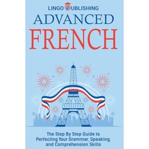 Publishing, Lingo Advanced French: The Step By Step Guide to Perfecting Your Grammar, Speaking, and Comprehension Skills Publishing, Lingo Advanced French: The Step By Step Guide to Perfecting Your Grammar, Speaking, and Comprehension Skills