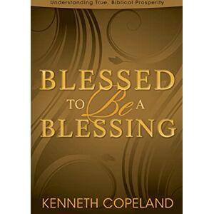 Copeland, Kenneth Blessed To Be A Blessing: Understanding True, Biblical Prosperity Copeland, Kenneth Blessed To Be A Blessing: Understanding True, Biblical Prosperity