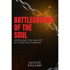 Williams, Kaitlyn Battleground of the Soul: Unveiling the Reality of Spiritual Warfare Williams, Kaitlyn Battleground of the Soul: Unveiling the Reality of Spiritual Warfare