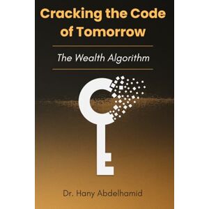 Abdelhamid, Dr. Hany Cracking the Code of Tomorrow: The Wealth Algorithm Abdelhamid, Dr. Hany Cracking the Code of Tomorrow: The Wealth Algorithm