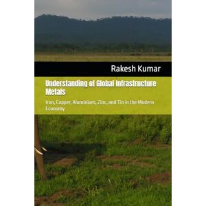 Kumar, Rakesh Understanding of Global Infrastructure Metals: Iron, Copper, Aluminium, Zinc, and Tin in the Modern Economy Kumar, Rakesh Understanding of Global Infrastructure Metals: Iron, Copper, Aluminium, Zinc, and Tin in the Modern Economy