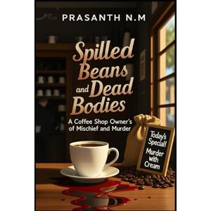N.M, Prasanth Spilled Beans and Dead Bodies: A Coffee Shop Owner’s Brew of Mischief and Murder N.M, Prasanth Spilled Beans and Dead Bodies: A Coffee Shop Owner’s Brew of Mischief and Murder