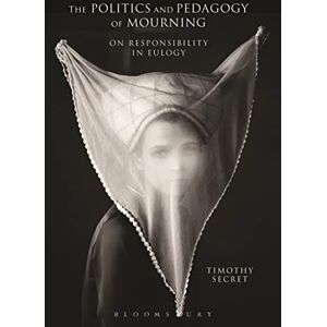 Secret, Timothy The Politics and Pedagogy of Mourning: On Responsibility in Eulogy Secret, Timothy The Politics and Pedagogy of Mourning: On Responsibility in Eulogy