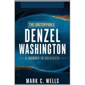 WELLS, MARK C THE UNSTOPPABLE DENZEL WASHINGTON: A JOURNEY TO GREATNESS WELLS, MARK C THE UNSTOPPABLE DENZEL WASHINGTON: A JOURNEY TO GREATNESS