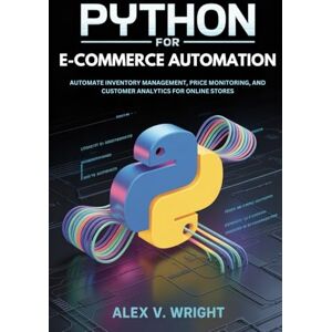 Wright, Alex V. Python for E-commerce Automation: Automate Inventory Management, Price Monitoring, and Customer Analytics for Online Stores (Modern Programming and Tech Mastery Series) Wright, Alex V. Python for E-commerce Automation: Automate Inventory Management, Price Monitoring, and Customer Analytics for Online Stores (Modern Programming and Tech Mastery Series)
