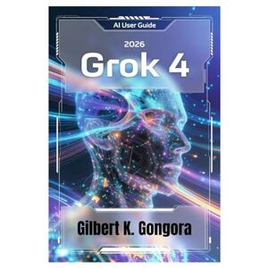 Gongora, Gilbert K. GROK 4 BENUTZERHANDBUCH 2026: Meistern Sie KI-Konversationen im Alltag mit Grok 4 Gongora, Gilbert K. GROK 4 BENUTZERHANDBUCH 2026: Meistern Sie KI-Konversationen im Alltag mit Grok 4