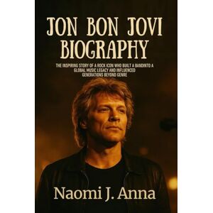 Anna, Naomi J. JON BON JOVI BIOGRAPHY: The inspiring story of a rock icon who built a band into a global music legacy and influenced generations beyond genres Anna, Naomi J. JON BON JOVI BIOGRAPHY: The inspiring story of a rock icon who built a band into a global music legacy and influenced generations beyond genres