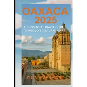 Everhart, Zion Oaxaca 2025: The Essential Travel Guide to Mexico’s Cultural Heart Everhart, Zion Oaxaca 2025: The Essential Travel Guide to Mexico’s Cultural Heart