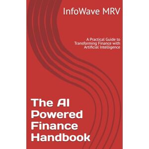MRV, InfoWave The AI Powered Finance Handbook: A Practical Guide to Transforming Finance with Artificial Intelligence MRV, InfoWave The AI Powered Finance Handbook: A Practical Guide to Transforming Finance with Artificial Intelligence
