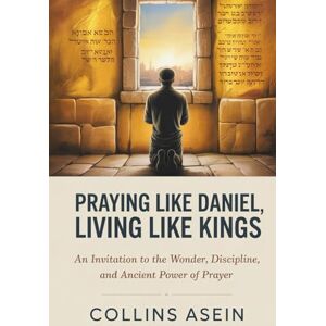 Asein, Collins Praying Like Daniel, Living Like Kings: An Invitation to the Wonder, Discipline, and Ancient Power of Prayer Asein, Collins Praying Like Daniel, Living Like Kings: An Invitation to the Wonder, Discipline, and Ancient Power of Prayer