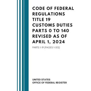 United Code Of Federal Regulations Title 19 Customs Duties Parts 0 To 140 Revised As Of April 1, 2024: Parts 1–19 (Pages 1-512) United Code Of Federal Regulations Title 19 Customs Duties Parts 0 To 140 Revised As Of April 1, 2024: Parts 1–19 (Pages 1-512)