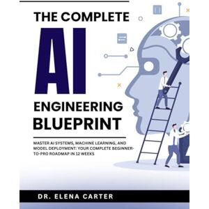 Carter, DR. Elena The Complete AI Engineering Blueprint: Master AI Systems, Machine Learning, and Model Deployment: Your Complete Beginner-to-Pro Roadmap in 12 Weeks Carter, DR. Elena The Complete AI Engineering Blueprint: Master AI Systems, Machine Learning, and Model Deployment: Your Complete Beginner-to-Pro Roadmap in 12 Weeks