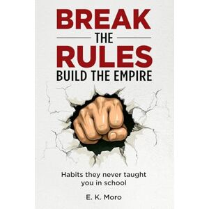 Moro, E.K. Break the Rules, Build the Empire: Habits They Never Taught You in School Moro, E.K. Break the Rules, Build the Empire: Habits They Never Taught You in School